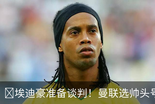 ​埃迪豪准备谈判！曼联选帅头号目标浮现