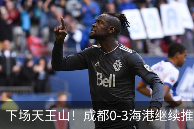 下场天王山！成都0-3海港继续推迟夺冠，王东升乌龙，武磊破门