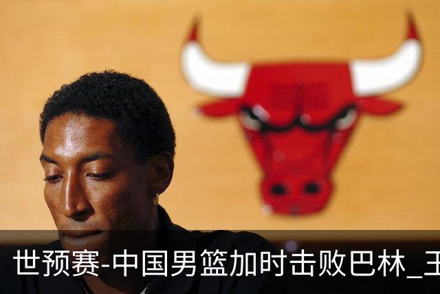 世预赛-中国男篮加时击败巴林 王哲林27分14板