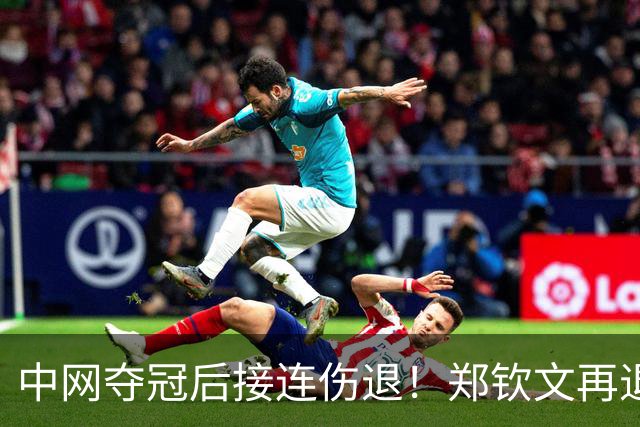 中网夺冠后接连伤退！郑钦文再退两站赛事，提前结束2026赛季