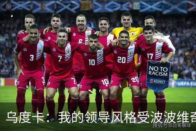 乌度卡：我的领导风格受波波维奇影响很大 但不能单纯模仿或照搬