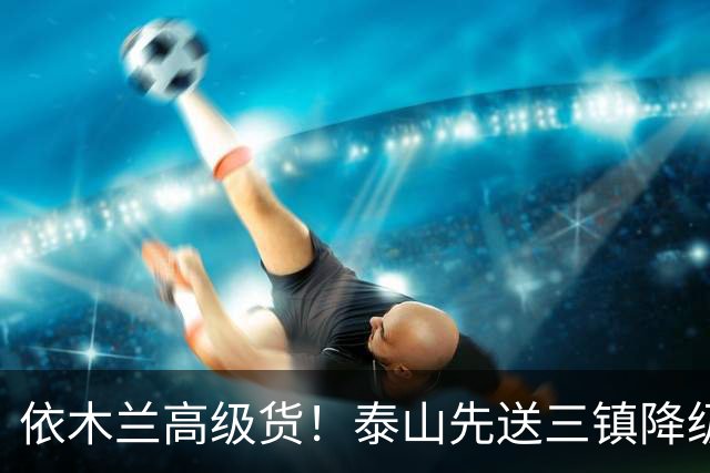 依木兰高级货！泰山先送三镇降级，再送蓉城丢冠？郑铮或主场谢幕