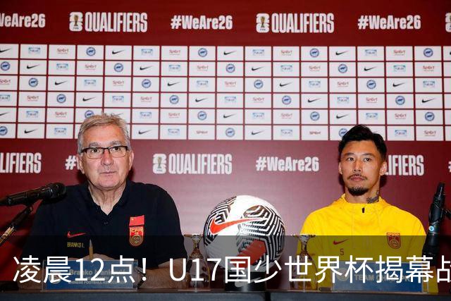 凌晨12点！U17国少世界杯揭幕战，万项取代赵松源，打平世界第一=大概率出线
