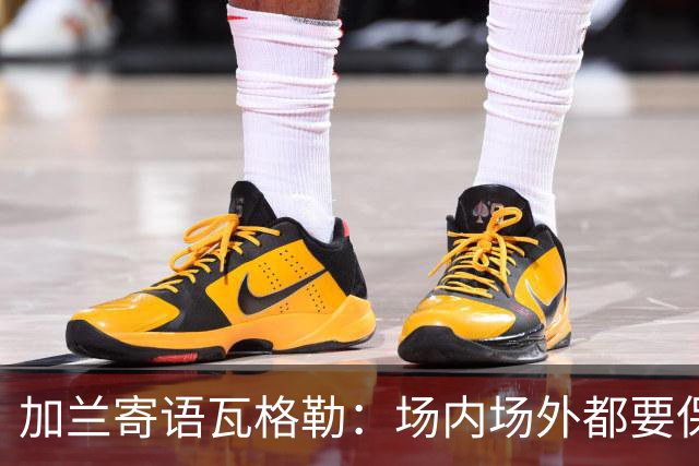 加兰寄语瓦格勒：场内场外都要保持自信 相信自己付出的努力