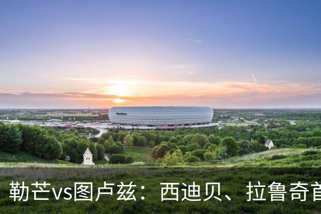 勒芒vs图卢兹：西迪贝、拉鲁奇首发，雷斯特、多努姆出战