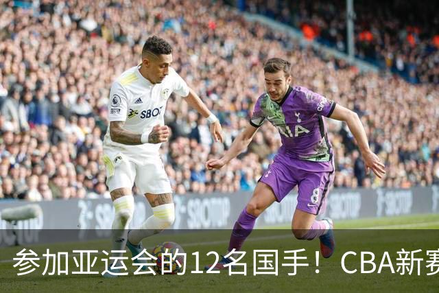 参加亚运会的12名国手!CBA新赛季表现一览,只有三人合格