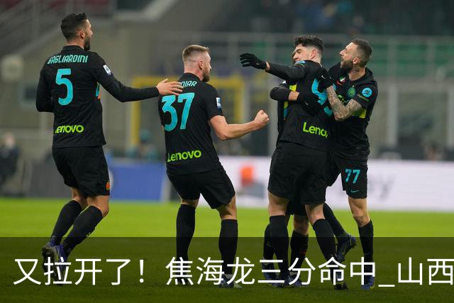 又拉开了！焦海龙三分命中 山西第三节打出13-2开局&领先江苏19分