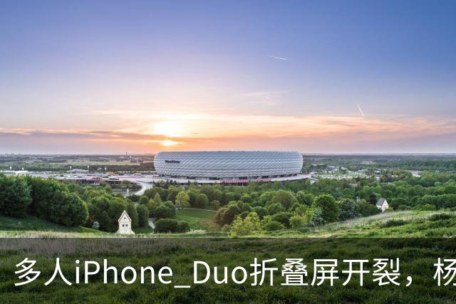 多人iPhone Duo折叠屏开裂，杨长顺徒手撕膜，苹果为啥不等一等