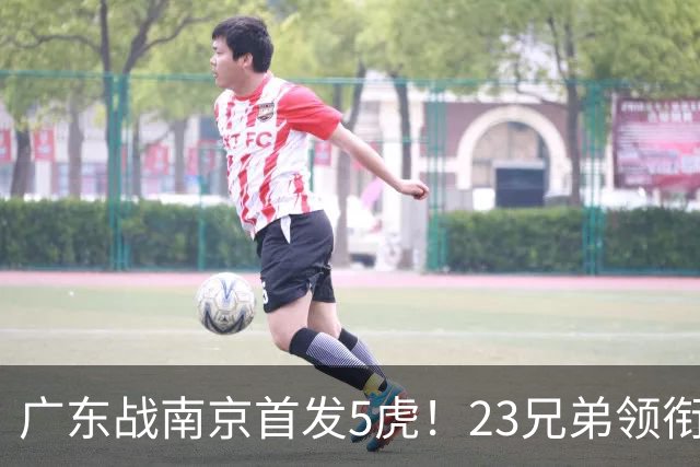 广东战南京首发5虎！23兄弟领衔，崔永熙先发前锋，卢卡+阿祖镇守内线