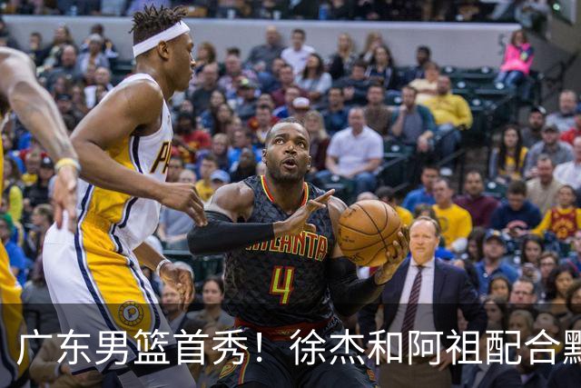 广东男篮首秀！徐杰和阿祖配合默契，弗格无愧FMVP，胡明轩拉胯