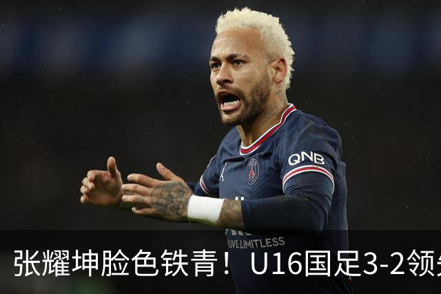 张耀坤脸色铁青！U16国足3-2领先+11打10：最后竟被追平+2人染红被罚下