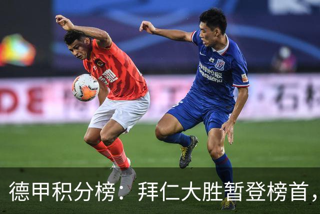 德甲积分榜:拜仁大胜暂登榜首,多特同分,莱比锡未赛暂落后1分