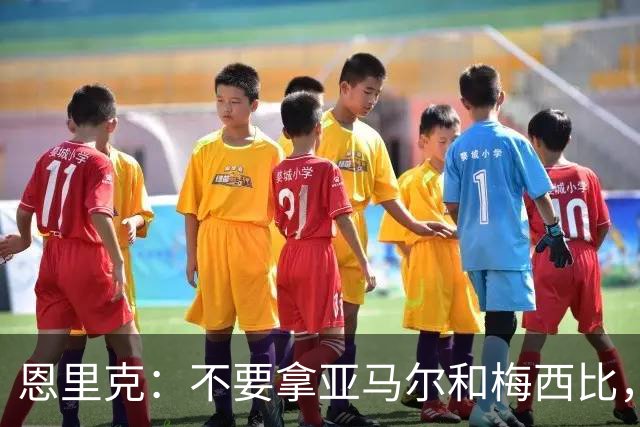 恩里克：不要拿亚马尔和梅西比，不能将任何人和历史最佳梅西相比