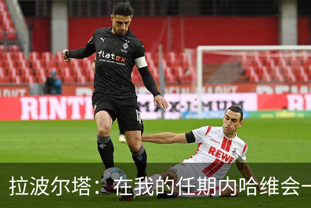 拉波尔塔：在我的任期内哈维会一直是巴萨的主帅