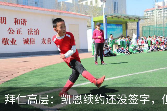 拜仁高层：凯恩续约还没签字，但谈判非常顺利