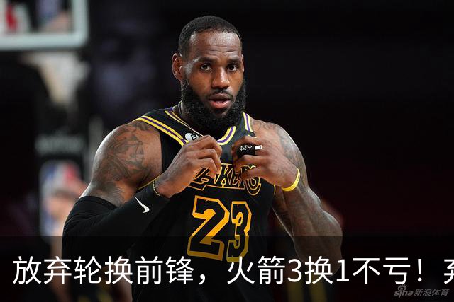 放弃轮换前锋，火箭3换1不亏！弃将加盟老鹰机会全无，只出场1次