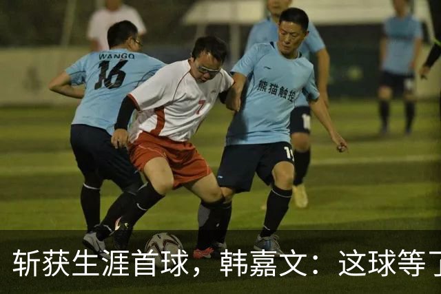 斩获生涯首球，韩嘉文：这球等了很久，感谢教练对我的信任