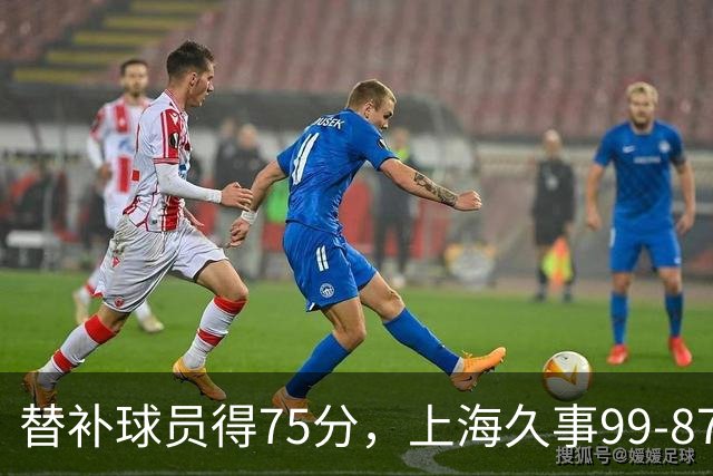 替补球员得75分，上海久事99-87轻取广东宏远