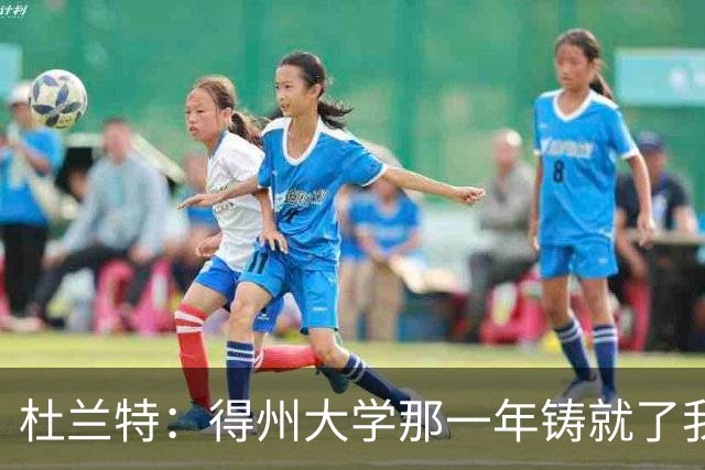 杜兰特:得州大学那一年铸就了我的根基 那段岁月让我愈发成熟