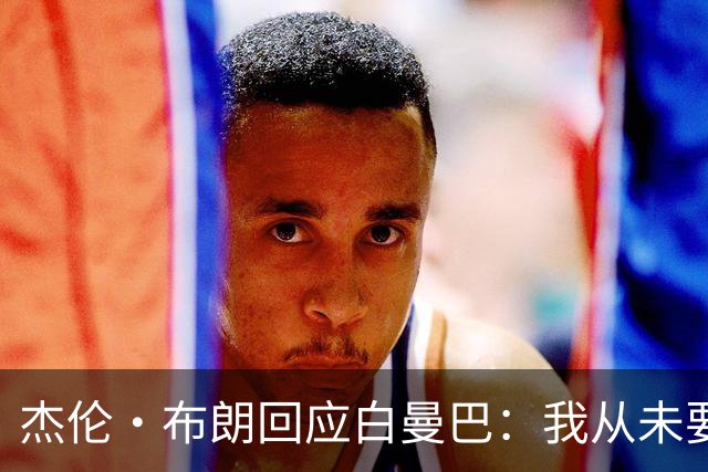 杰伦·布朗回应白曼巴:我从未要求交易 从未列出任何最后通牒