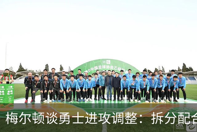 梅尔顿谈勇士进攻调整：拆分配合不再是起手式