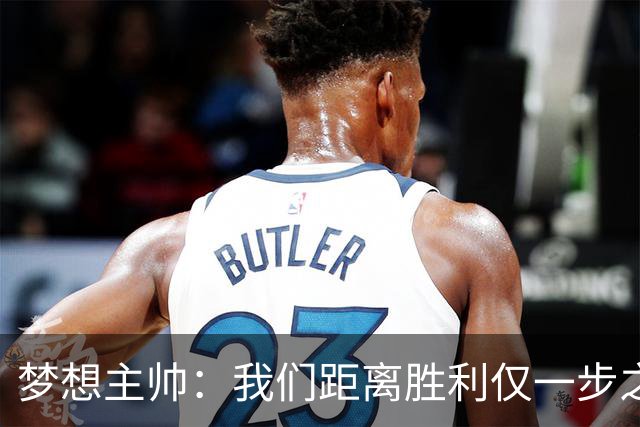 梦想主帅:我们距离胜利仅一步之遥 赛后会复盘每个细节