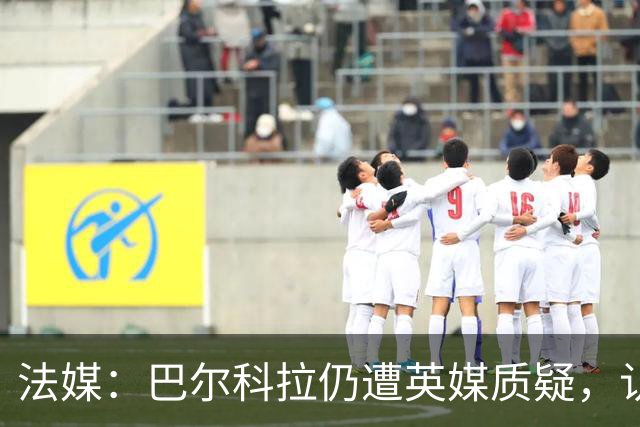 法媒：巴尔科拉仍遭英媒质疑，认为他在英超高强度下缺乏信心