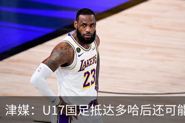 津媒：U17国足抵达多哈后还可能安排热身赛，对手也是本届参赛队