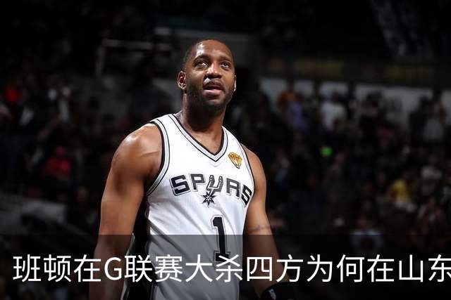 班顿在G联赛大杀四方为何在山东站不住脚？CBA水平高于发展联盟？