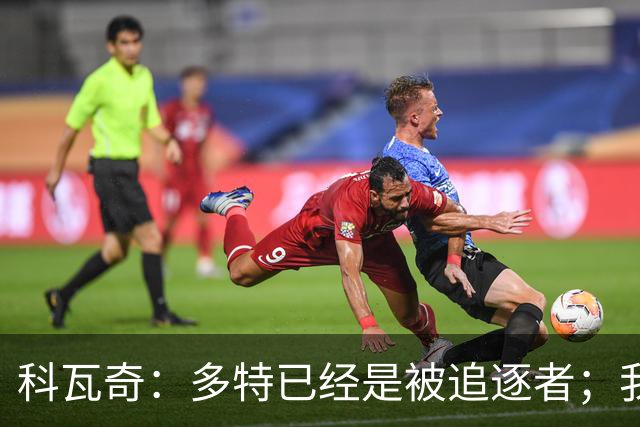 科瓦奇:多特已经是被追逐者;我正在和俱乐部谈续约的事情