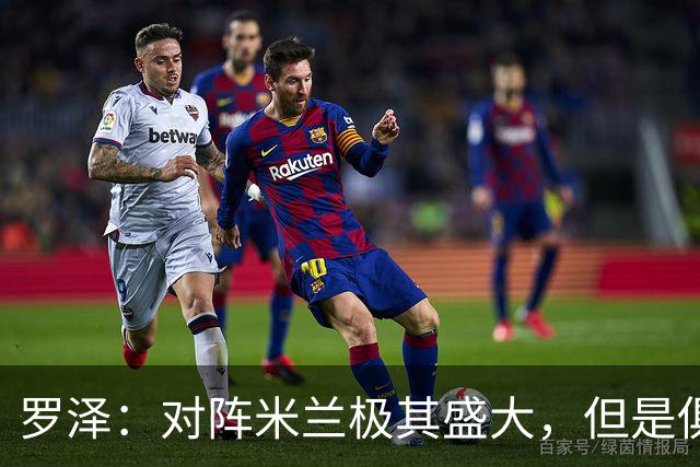 罗泽：对阵米兰极其盛大，但是俱乐部也经历过更重要的生死战