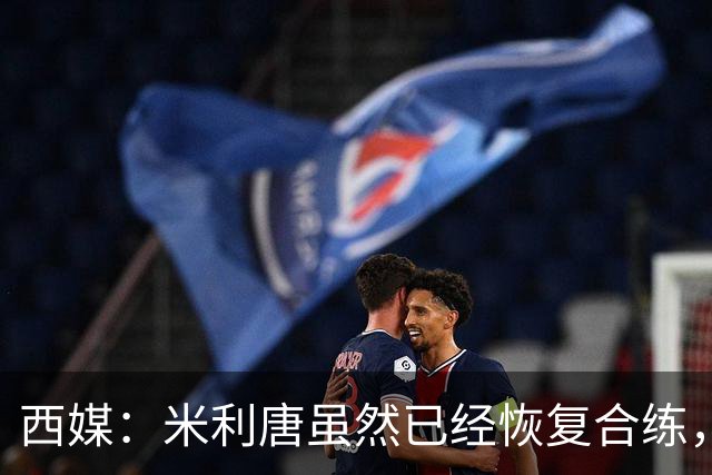 西媒：米利唐虽然已经恢复合练，但仍未达到比赛要求