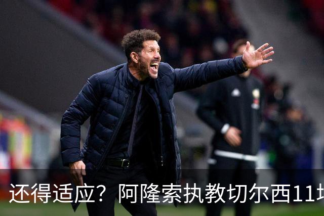 还得适应？阿隆索执教切尔西11场6胜1平4负 联赛杯出局+英超第5