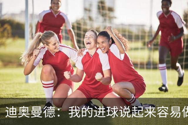 迪奥曼德：我的进球说起来容易做起来难 希望赢下国家德比