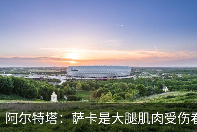 阿尔特塔：萨卡是大腿肌肉受伤看起来不乐观 欧冠容错空间非常小