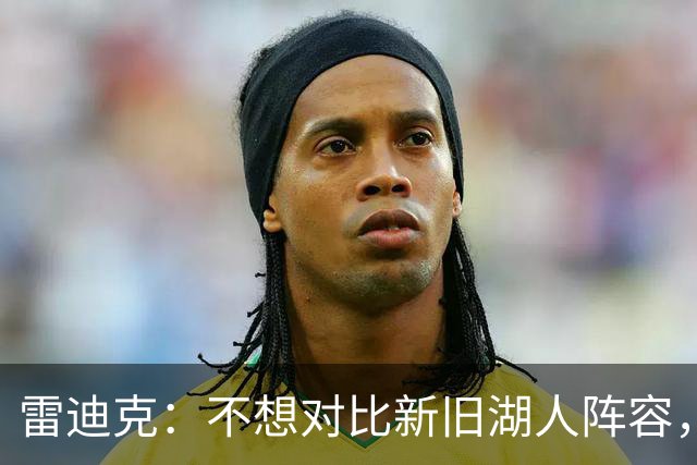 雷迪克:不想对比新旧湖人阵容,这套打法让人兴奋