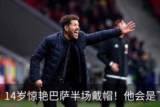 14岁惊艳巴萨半场戴帽！他会是下一个林良铭，还是真答案？