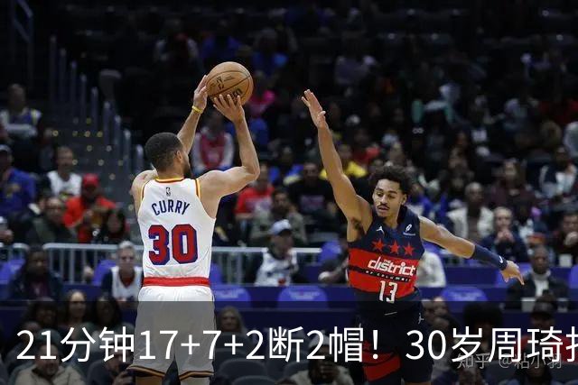 21分钟17+7+2断2帽！30岁周琦找回大魔王身手 郭士强该选他了吧？