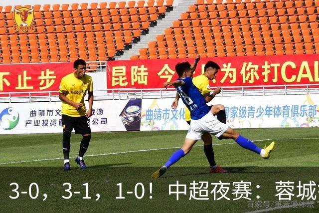 3-0,3-1,1-0!中超夜赛:蓉城错失冠军点,三镇保级告急,国安迎里程碑