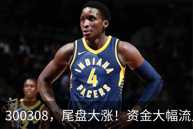 300308，尾盘大涨！资金大幅流入
