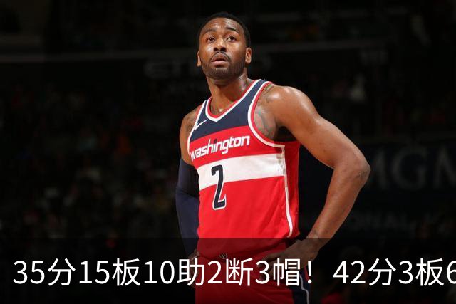 35分15板10助2断3帽!42分3板6助8记三分球!NBA最强王炸难有作为