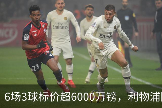6场3球标价超6000万镑,利物浦阿森纳同时盯上他