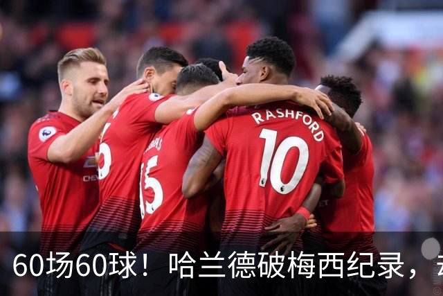60场60球!哈兰德破梅西纪录,却吞4比2惨败
