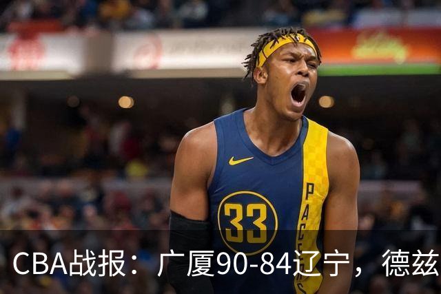 CBA战报：广厦90-84辽宁，德兹明-威尔斯36+7+5