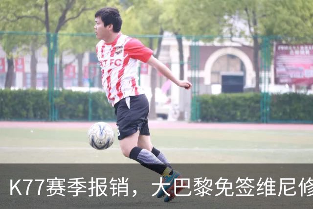 K77赛季报销，大巴黎免签维尼修斯吧！皇马愿意包邮送到家！