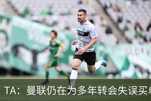 TA:曼联仍在为多年转会失误买单,巨额债务也让他们付出沉重代价
